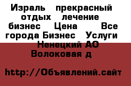 Израль - прекрасный  отдых - лечение - бизнес  › Цена ­ 1 - Все города Бизнес » Услуги   . Ненецкий АО,Волоковая д.